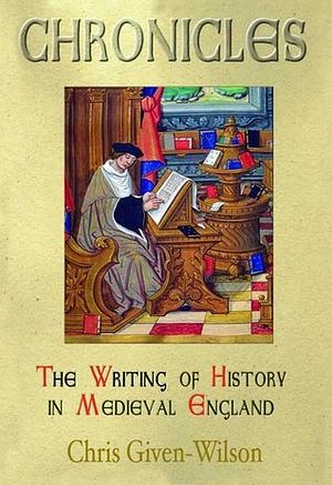 Chronicles: The Writing Of History In Medieval England by Christopher Given-Wilson