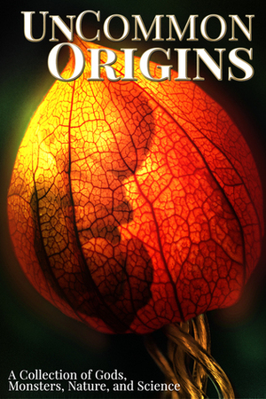 UnCommon Origins: A Collection of Gods, Monsters, Nature, and Science by Robert Allen Lupton, Brent Meske, Rebecca Poole, Rhoads Brazos, Laxmi Hariharan, Deanne Charlton, Erica Ruhe, Daniel Arthur Smith, Nillu Nasser, Melanie Lamaga, Shebat Legion, Jo West, J.D. Astra, Sacha Hope, J.D. Harpley, Zig Zag Claybourne, Samuel Peralta, Jonathan Cromack, P.K. Tyler, Michele Tracy Berger, DL Orton, E.L. Johnson, Holly Heisey