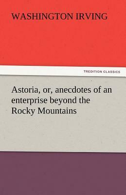 Astoria, Or, Anecdotes of an Enterprise Beyond the Rocky Mountains by Washington Irving