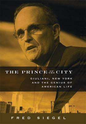 The Prince of the City: Giuliani, New York, and the Genius of American Life by Fred Siegel