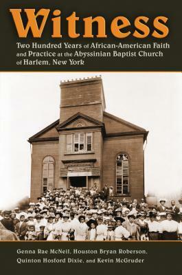 Witness: Two Hundred Years of African-American Faith and Practice at the Abyssinian Baptist Church of Harlem, New York by Quinton Hosford Dixie, Houston Bryan Roberson, Kevin McGruder, Genna Rae McNeil