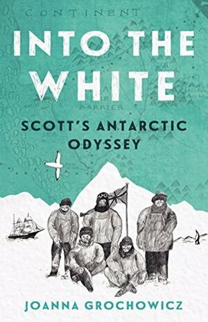 Into the White: Scott's Antarctic Odyssey by Joanna Grochowicz