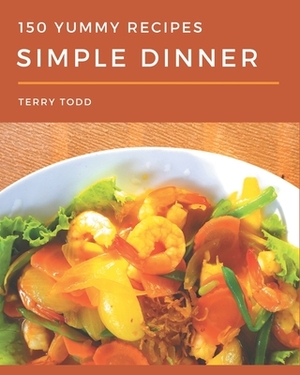 150 Yummy Simple Dinner Recipes: A Yummy Simple Dinner Cookbook You Won't be Able to Put Down by Terry Todd