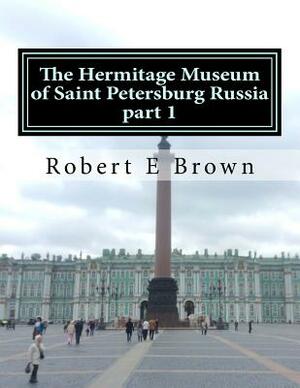 The Hermitage Museum of Saint Petersburg Russia: Part 1 by Robert E. Brown