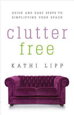 Clutter Free: Quick and Easy Steps to Simplifying Your Space by Kathi Lipp