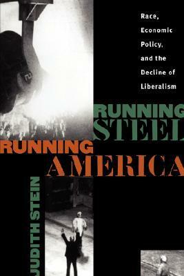 Running Steel, Running America: Race, Economic Policy, and the Decline of Liberalism by Judith Stein