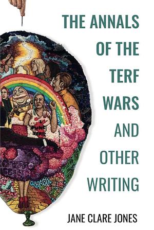 The Annals of the TERF-Wars and Other Writing by Jane Clare Jones, Jane Clare Jones