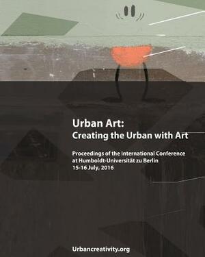 Urban Art: Creating the Urban with Art: Proceedings of the International Conference at Humboldt-Universitat zu Berlin 15-16 July, by Pedro Soares Neves, Ilaria Hoppe, Ulrich Blanche