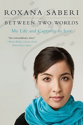 Between Two Worlds: My Life and Captivity in Iran by Roxana Saberi