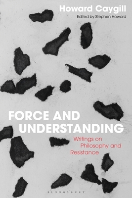 Force and Understanding: Writings on Philosophy and Resistance by Howard Caygill