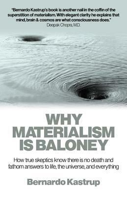 Why Materialism Is Baloney: How True Skeptics Know There Is No Death and Fathom Answers to Life, the Universe and Everything by Bernardo Kastrup