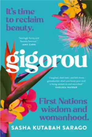 Gigorou: It's time to reclaim beauty. First Nations wisdom and womanhood by Sasha Kutabah Sarago