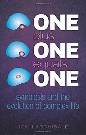 One Plus One Equals One: Symbiosis and the Evolution of Complex Life by John Archibald