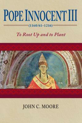 Pope Innocent III (1160/61-1216): To Root Up and to Plant by John C. Moore