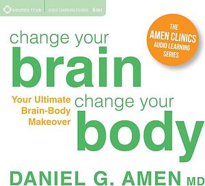 Change Your Brain, Change Your Body: Your Ultimate Brain-Body Makeover by Daniel G. Amen, Daniel G. Amen