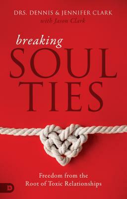 Breaking Soul Ties: Freedom from the Root of Toxic Relationships by Dennis Clark, Jennifer Clark