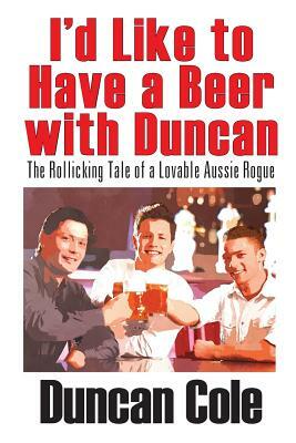 I'd Like to Have a Beer with Duncan: The Rollicking Tale of a Lovable Aussie Rogue by Duncan Cole