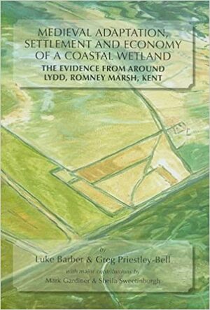 Medieval Adaptation, Settlement and Economy of a Coastal Wetland: The Evidence from Around Lydd, Romney Marsh, Kent by Luke Barber