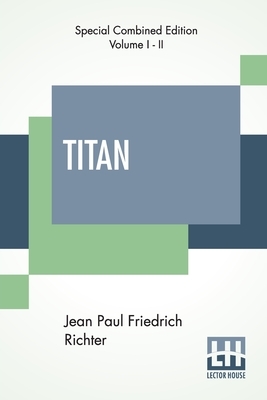 Titan (Complete): A Romance - From The German Of Jean Paul Friedrich Richter Translated By Charles T. Brooks (Complete Edition Of Two Vo by Jean Paul Friedrich Richter