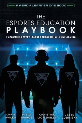 The Esports Education Playbook: Empowering Every Learner Through Inclusive Gaming by Christine Lion-Bailey, Chris Aviles, Steve Isaacs
