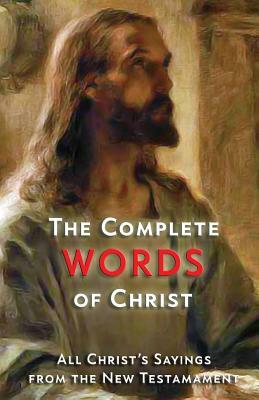 The Complete Words of Christ: All Christ's Sayings from the New Testament by Jesus Christ