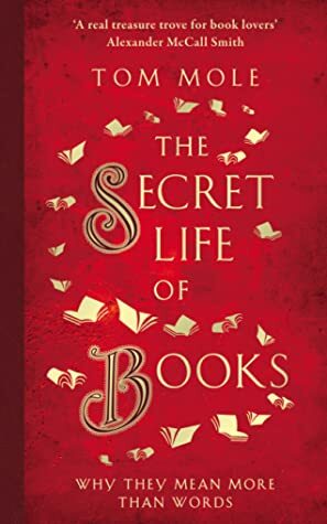 The Secret Life of Books: Why They Mean More Than Words by Tom Mole
