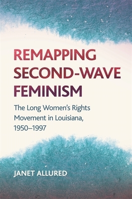 Remapping Second-Wave Feminism: The Long Women's Rights Movement in Louisiana, 1950-1997 by Janet Allured