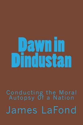 Dawn in Dindustan: Conducting the Moral Autopsy 0f a Nation by James LaFond