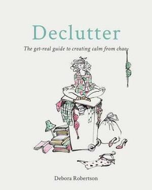 Declutter: The get-real guide to creating calm from chaos by Debora Robertson