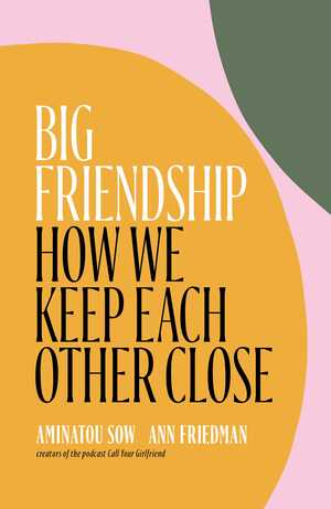 Big Friendship: How We Keep Each Other Close by Ann Friedman, Aminatou Sow