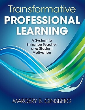 Transformative Professional Learning: A System to Enhance Teacher and Student Motivation by Margery B. Ginsberg