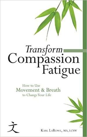 Transform Compassion Fatigue: How to Use Movement & Breath to Change Your Life by Karl Larowe