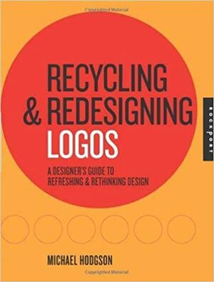 Recycling and Redesigning Logos: A Designer's Guide to RefreshingRethinking Design by Michael Hodgson