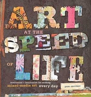 Art at the Speed of Life: Motivation + Inspiration for Making Mixed-Media Art Every Day by Pam Carriker, Pam Carriker
