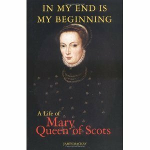 In My End is My Beginning: A Life of Mary Queen of Scots by James A. MacKay