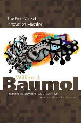 The Free-Market Innovation Machine: Analyzing the Growth Miracle of Capitalism by William J. Baumol