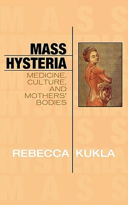 Mass Hysteria: Medicine, Culture, and Mothers' Bodies by Rebecca Kukla