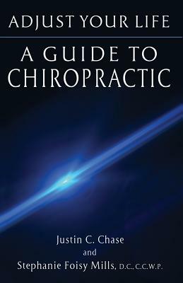Adjust Your Life: A Guide to Chiropractic by Justin C. Chase, Stephanie Mills