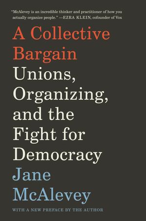 A Collective Bargain: Unions, Organizing, and the Fight for Democracy by Jane F. McAlevey