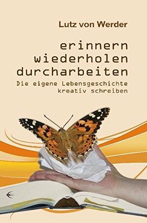 Erinnern, Wiederholen, Durcharbeiten. Die eigene Lebensgeschichte kreativ schreiben. by Lutz von Werder