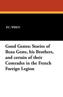 Good Gestes: Stories of Beau Geste, His Brothers, and Certain of Their Comrades in the French Foreign Legion by P. C. Wren