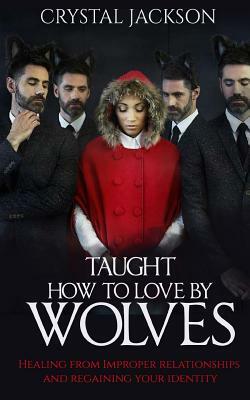 Taught How to Love by Wolves: Healing from Improper Relationships and Regaining Your Identity by Crystal Jackson