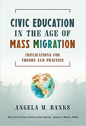 Civic Education in the Age of Mass Migration: Implications for Theory and Practice by Angela M. Banks, James A. Banks