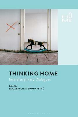 Thinking Home: Interdisciplinary Dialogues by Sanja Bahun, Bojana Petric, Victor Buchli, Rosie Cox