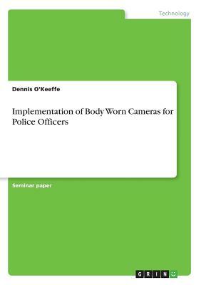 Implementation of Body Worn Cameras for Police Officers by Dennis O'Keeffe