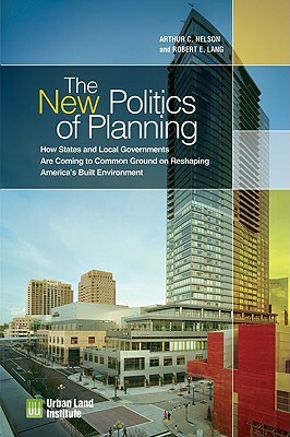 The New Politics of Planning: How States and Local Governments Are Coming to Common Ground on Reshaping America's Built Environment by Arthur C. Nelson, Robert E. Lang