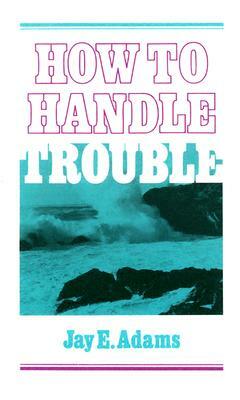 How to Handle Trouble by Jay E. Adams