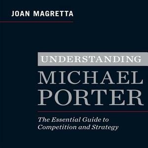 Understanding Michael Porter: The Essential Guide to Competition and Strategy by Joan Magretta