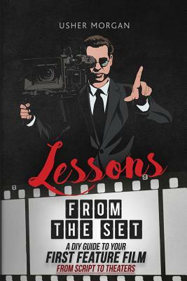 Lessons from the Set: A DIY Guide to Your First Feature Film, From Script to Theaters by Usher Morgan
