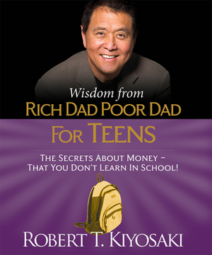 Wisdom from Rich Dad, Poor Dad for Teens: The Secrets about Money--That You Don't Learn in School! by Robert T. Kiyosaki
